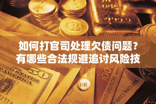 济南如何打官司处理欠债问题？有哪些合法规避追讨风险技巧？